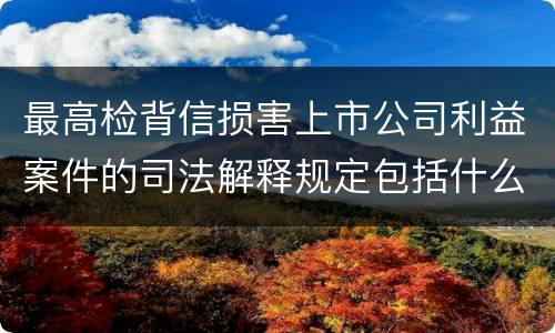 最高检背信损害上市公司利益案件的司法解释规定包括什么重要内容