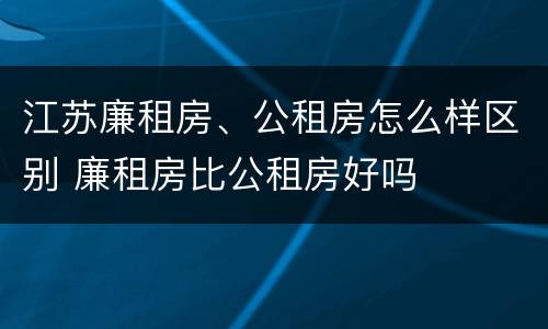 江苏廉租房、公租房怎么样区别 廉租房比公租房好吗