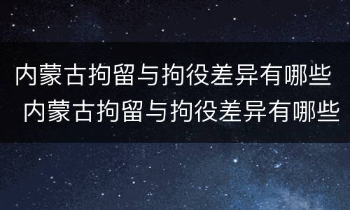 内蒙古拘留与拘役差异有哪些 内蒙古拘留与拘役差异有哪些原因