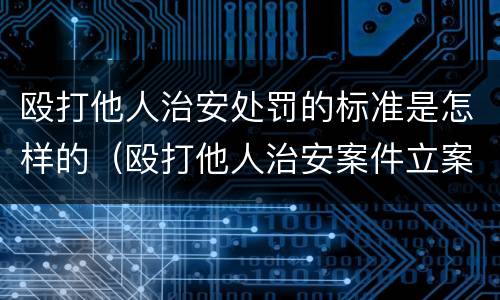 殴打他人治安处罚的标准是怎样的（殴打他人治安案件立案标准）