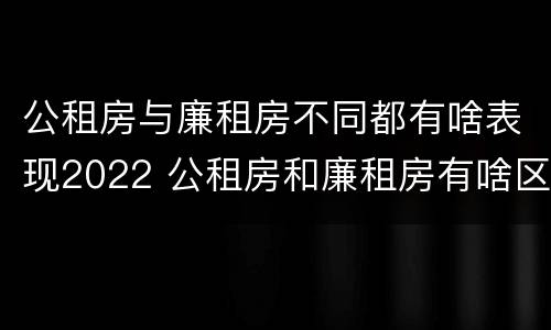 公租房与廉租房不同都有啥表现2022 公租房和廉租房有啥区别?