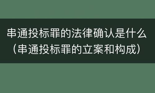 串通投标罪的法律确认是什么（串通投标罪的立案和构成）