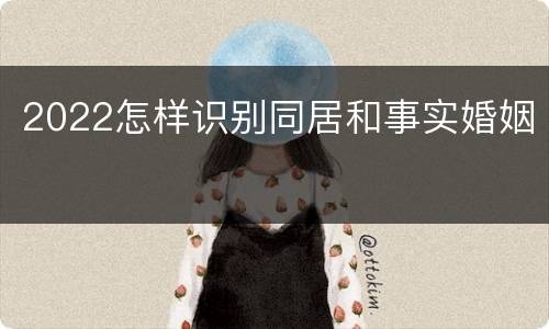 2022怎样识别同居和事实婚姻