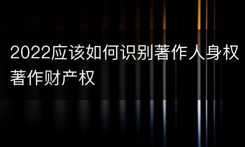 2022应该如何识别著作人身权著作财产权