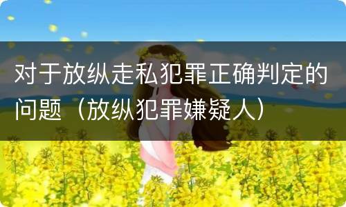 对于放纵走私犯罪正确判定的问题（放纵犯罪嫌疑人）