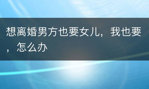 想离婚男方也要女儿，我也要，怎么办