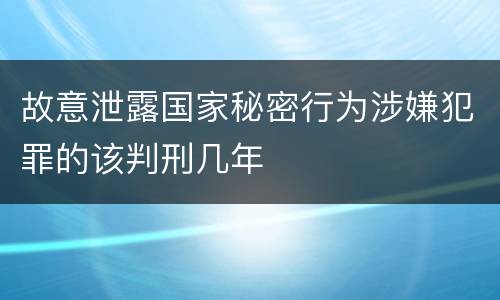 故意泄露国家秘密行为涉嫌犯罪的该判刑几年
