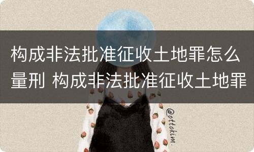 构成非法批准征收土地罪怎么量刑 构成非法批准征收土地罪怎么量刑的