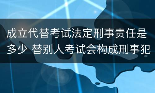 成立代替考试法定刑事责任是多少 替别人考试会构成刑事犯罪吗
