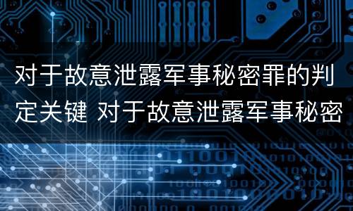 对于故意泄露军事秘密罪的判定关键 对于故意泄露军事秘密罪的判定关键是什么