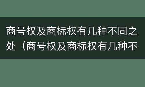 商号权及商标权有几种不同之处（商号权及商标权有几种不同之处）