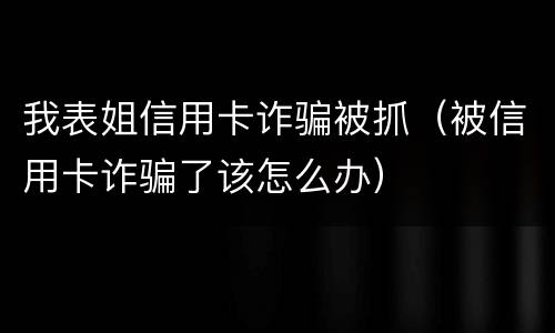 我表姐信用卡诈骗被抓（被信用卡诈骗了该怎么办）