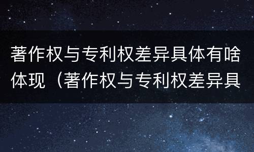 著作权与专利权差异具体有啥体现（著作权与专利权差异具体有啥体现吗）