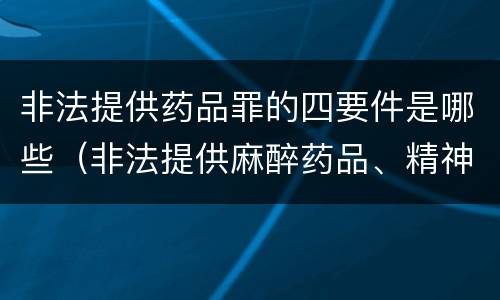 非法提供药品罪的四要件是哪些（非法提供麻醉药品、精神药品罪）