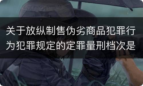 关于放纵制售伪劣商品犯罪行为犯罪规定的定罪量刑档次是什么样的