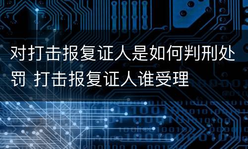 对打击报复证人是如何判刑处罚 打击报复证人谁受理