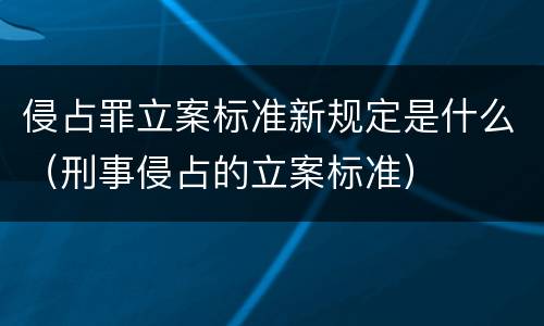 侵占罪立案标准新规定是什么（刑事侵占的立案标准）