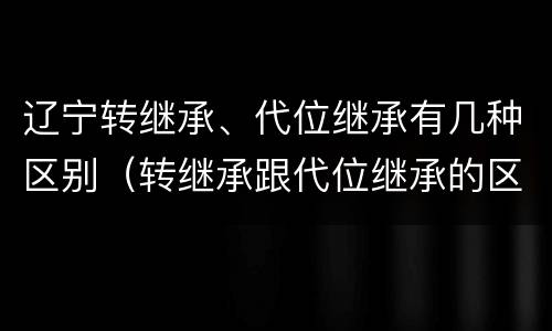 辽宁转继承、代位继承有几种区别（转继承跟代位继承的区别）