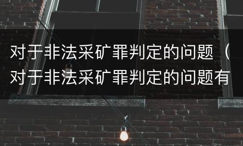 对于非法采矿罪判定的问题（对于非法采矿罪判定的问题有）
