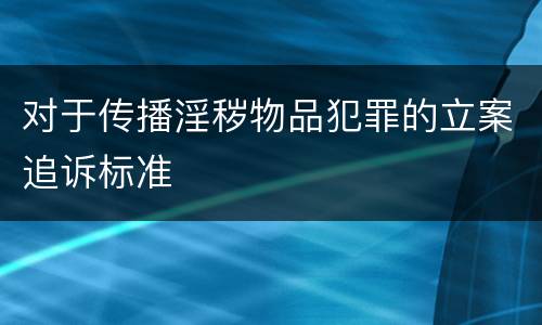 对于传播淫秽物品犯罪的立案追诉标准