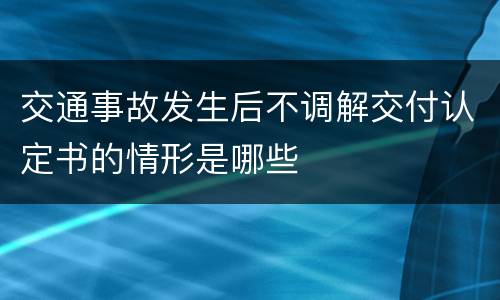 交通事故发生后不调解交付认定书的情形是哪些