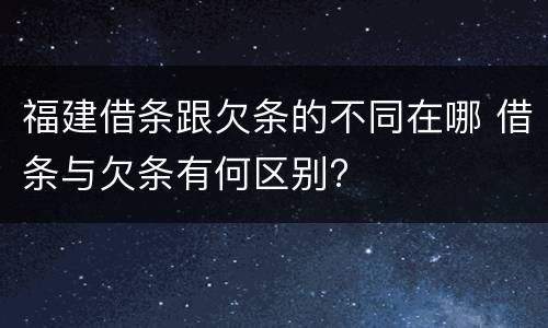 福建借条跟欠条的不同在哪 借条与欠条有何区别?