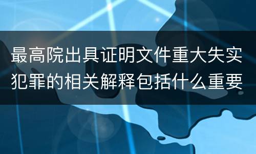 最高院出具证明文件重大失实犯罪的相关解释包括什么重要规定