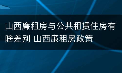 山西廉租房与公共租赁住房有啥差别 山西廉租房政策