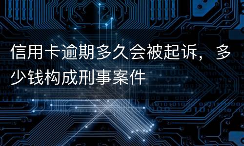 信用卡逾期多久会被起诉，多少钱构成刑事案件
