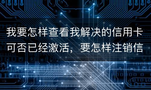 我要怎样查看我解决的信用卡可否已经激活，要怎样注销信用卡。现在卡片找不到了