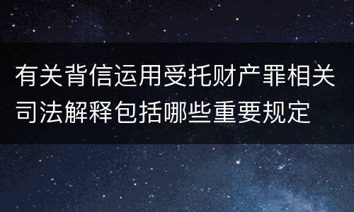 有关背信运用受托财产罪相关司法解释包括哪些重要规定