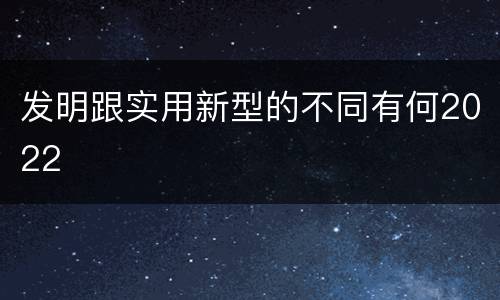 发明跟实用新型的不同有何2022