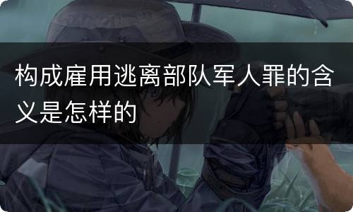 构成雇用逃离部队军人罪的含义是怎样的