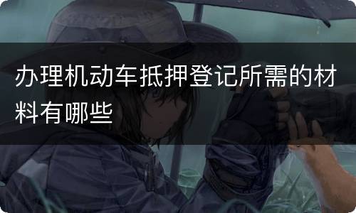 办理机动车抵押登记所需的材料有哪些