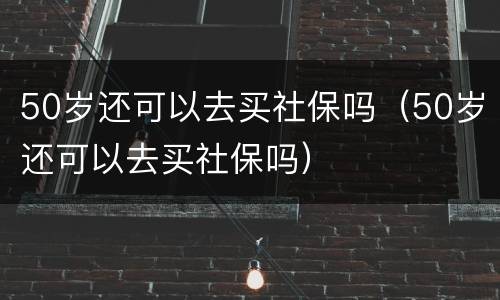 50岁还可以去买社保吗（50岁还可以去买社保吗）
