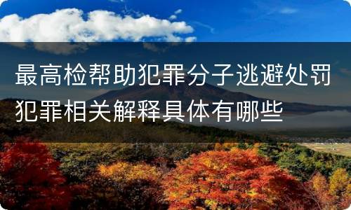 最高检帮助犯罪分子逃避处罚犯罪相关解释具体有哪些