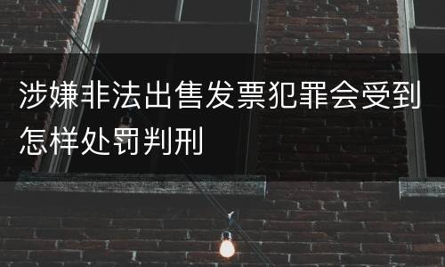 涉嫌非法出售发票犯罪会受到怎样处罚判刑
