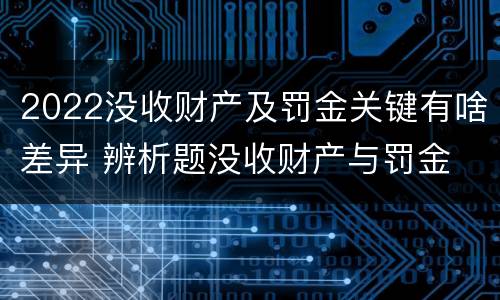 2022没收财产及罚金关键有啥差异 辨析题没收财产与罚金