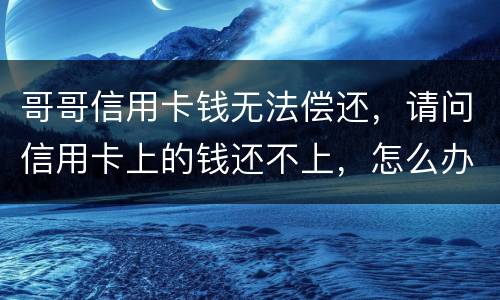 哥哥信用卡钱无法偿还，请问信用卡上的钱还不上，怎么办