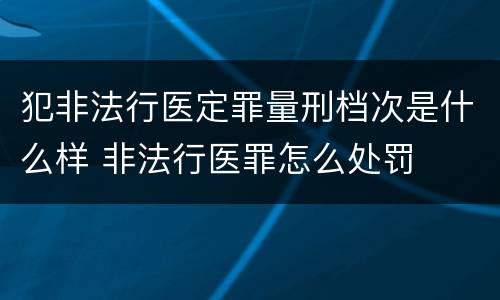 犯非法行医定罪量刑档次是什么样 非法行医罪怎么处罚