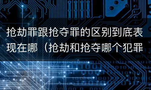 抢劫罪跟抢夺罪的区别到底表现在哪（抢劫和抢夺哪个犯罪性质严重）