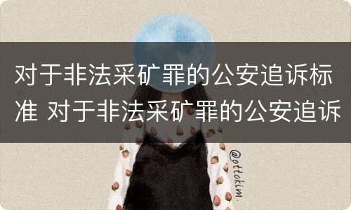 对于非法采矿罪的公安追诉标准 对于非法采矿罪的公安追诉标准是多少