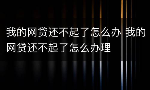 我的网贷还不起了怎么办 我的网贷还不起了怎么办理