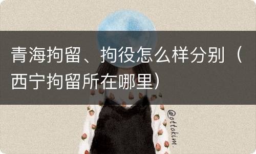青海拘留、拘役怎么样分别（西宁拘留所在哪里）