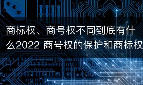 商标权、商号权不同到底有什么2022 商号权的保护和商标权的保护一样是全国性范围的