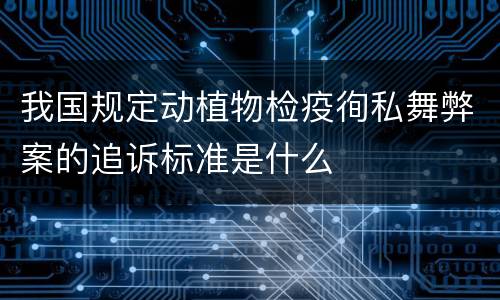 我国规定动植物检疫徇私舞弊案的追诉标准是什么