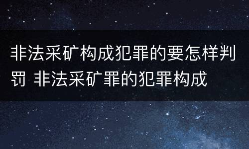 非法采矿构成犯罪的要怎样判罚 非法采矿罪的犯罪构成