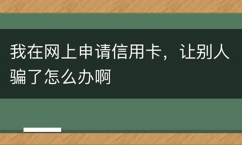 我在网上申请信用卡，让别人骗了怎么办啊