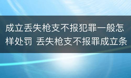 成立丢失枪支不报犯罪一般怎样处罚 丢失枪支不报罪成立条件
