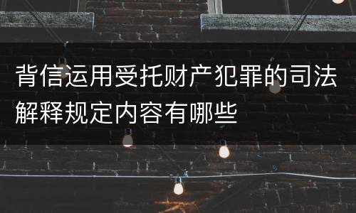 背信运用受托财产犯罪的司法解释规定内容有哪些